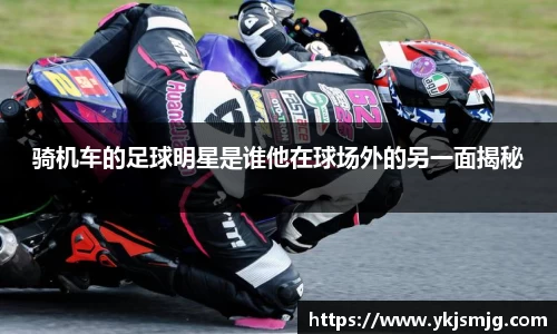 骑机车的足球明星是谁他在球场外的另一面揭秘