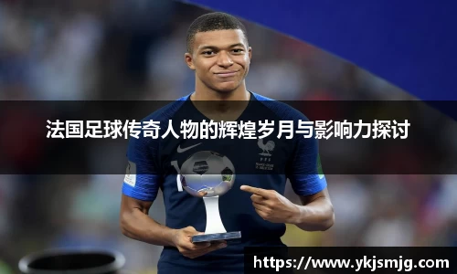 法国足球传奇人物的辉煌岁月与影响力探讨